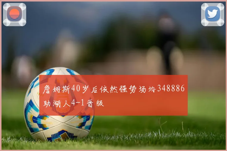 詹姆斯40岁后依然强势场均348886助湖人4-1晋级