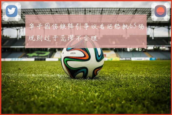 华子因伤缺阵引争议名记怒批65场规则过于荒谬不合理
