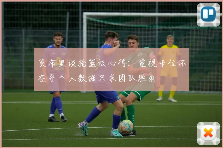 莫布里谈抢篮板心得：重视卡位不在乎个人数据只求团队胜利