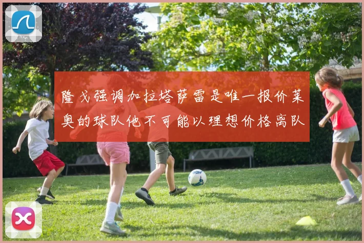 隆戈强调加拉塔萨雷是唯一报价莱奥的球队他不可能以理想价格离队