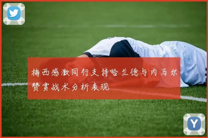 梅西感激同行支持哈兰德与内马尔赞赏战术分析表现