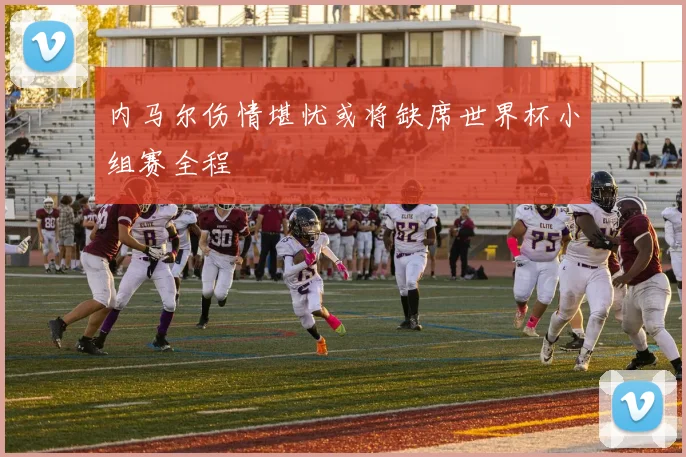 内马尔伤情堪忧或将缺席世界杯小组赛全程