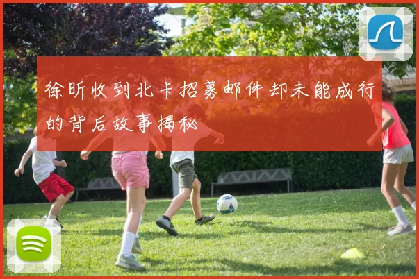 徐昕收到北卡招募邮件却未能成行的背后故事揭秘