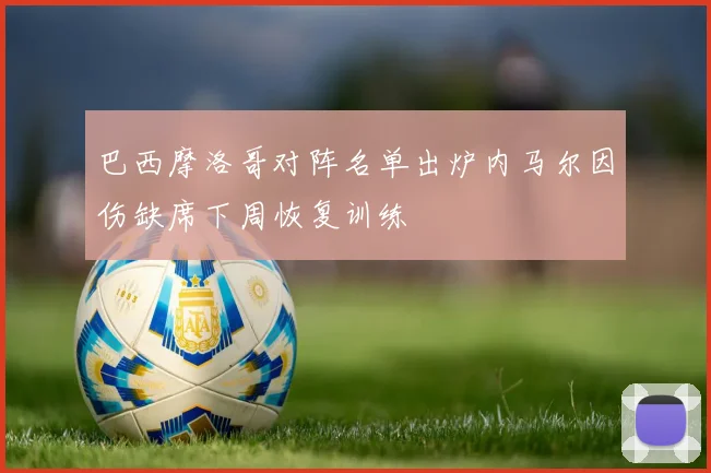巴西摩洛哥对阵名单出炉内马尔因伤缺席下周恢复训练