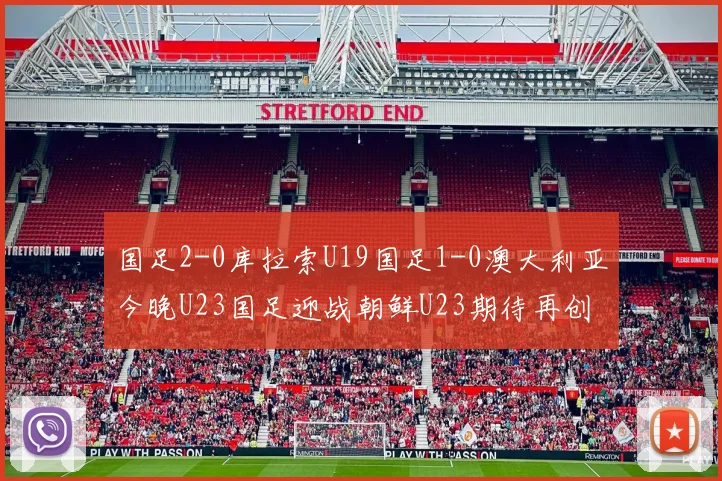 国足2-0库拉索U19国足1-0澳大利亚今晚U23国足迎战朝鲜U23期待再创佳绩