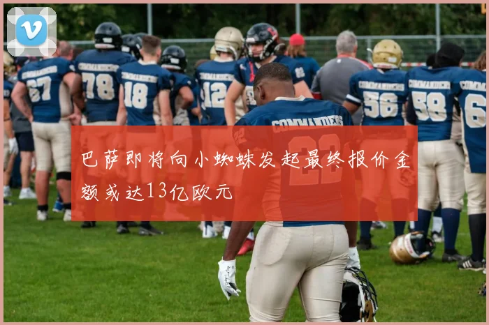 巴萨即将向小蜘蛛发起最终报价金额或达13亿欧元