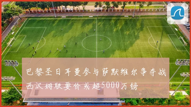巴黎圣日耳曼参与萨默维尔争夺战西汉姆联要价或超5000万镑