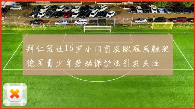 拜仁若让16岁小门首发欧冠或触犯德国青少年劳动保护法引发关注