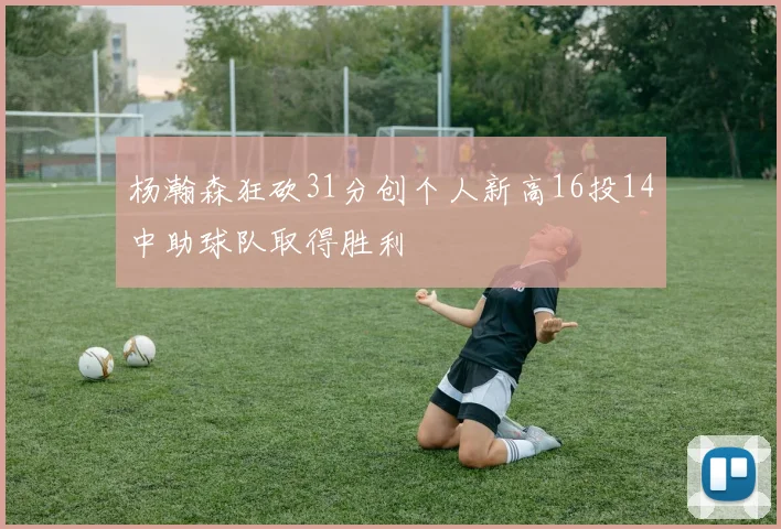 杨瀚森狂砍31分创个人新高16投14中助球队取得胜利