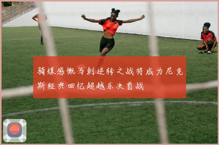 骑媒感慨马刺逆转之战将成为尼克斯经典回忆超越东决首战