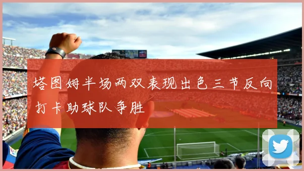塔图姆半场两双表现出色三节反向打卡助球队争胜