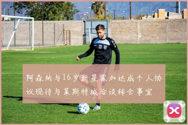 阿森纳与16岁新星蒙加达成个人协议现待与莱斯特城洽谈转会事宜