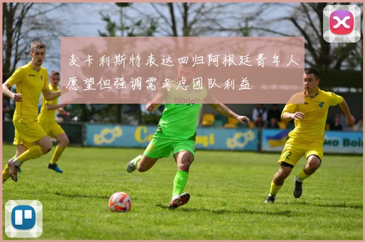 麦卡利斯特表达回归阿根廷青年人愿望但强调需考虑团队利益