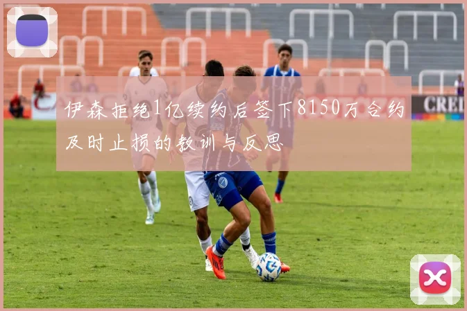 伊森拒绝1亿续约后签下8150万合约及时止损的教训与反思