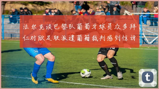 法尔克谈巴黎队葡萄牙球员众多拜仁对欧足联派遣葡籍裁判感到惊讶