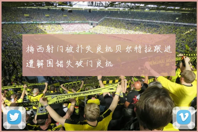 梅西射门被扑失良机贝尔特拉跟进遭解围错失破门良机
