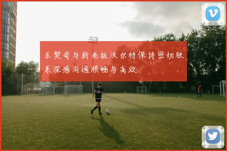 东契奇与新老板沃尔特保持密切联系深感沟通顺畅与高效