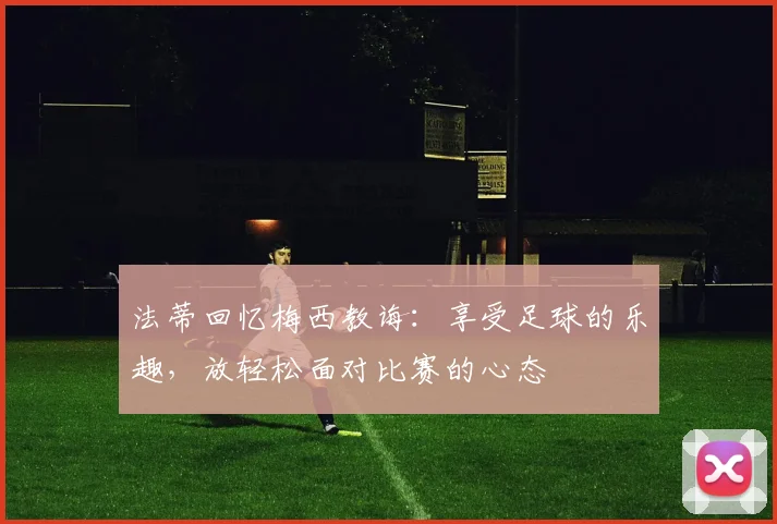 法蒂回忆梅西教诲：享受足球的乐趣，放轻松面对比赛的心态