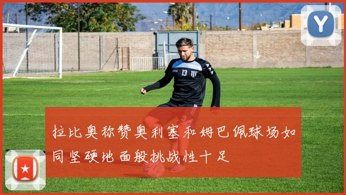 拉比奥称赞奥利塞和姆巴佩球场如同坚硬地面般挑战性十足